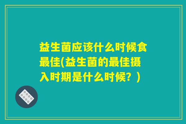 益生菌应该什么时候食最佳(益生菌的最佳摄入时期是什么时候?) 益生菌应该什么时候食最佳(益生菌的最佳摄入时期是什么时候?)