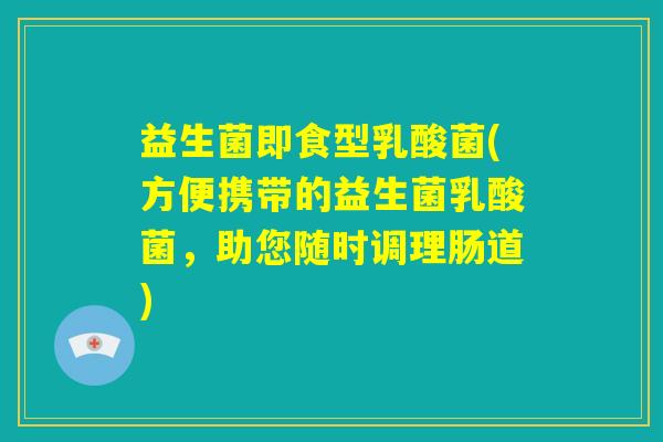 益生菌即食型乳酸菌(方便携带的益生菌乳酸菌,助您随时调理肠道) 益生菌即食型乳酸菌(方便携带的益生菌乳酸菌,助您随时调理肠道)