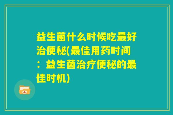 益生菌什么时候吃最好治便秘(最佳用药时间:益生菌治疗便秘的最佳时机) 益生菌什么时候吃最好治便秘(最佳用药时间:益生菌治疗便秘的最佳时机)