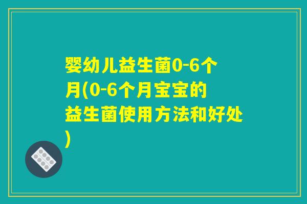 婴幼儿益生菌0-6个月(0-6个月宝宝的益生菌使用方法和好处) 婴幼儿益生菌0-6个月(0-6个月宝宝的益生菌使用方法和好处)