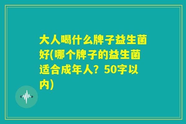 大人喝什么牌子益生菌好(哪个牌子的益生菌适合成年人?) 大人喝什么牌子益生菌好(哪个牌子的益生菌适合成年人?)