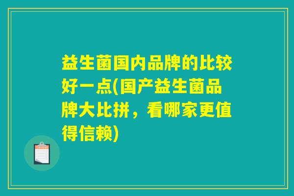 益生菌国内品牌的比较好一点(国产益生菌品牌大比拼,看哪家更值得信赖) 益生菌国内品牌的比较好一点(国产益生菌品牌大比拼,看哪家更值得信赖)