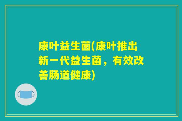 康叶益生菌(康叶推出新一代益生菌,有效改善肠道健康) 康叶益生菌(康叶推出新一代益生菌,有效改善肠道健康)