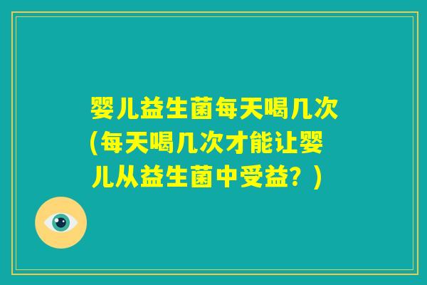 婴儿益生菌每天喝几次(每天喝几次才能让婴儿从益生菌中受益?) 婴儿益生菌每天喝几次(每天喝几次才能让婴儿从益生菌中受益?)