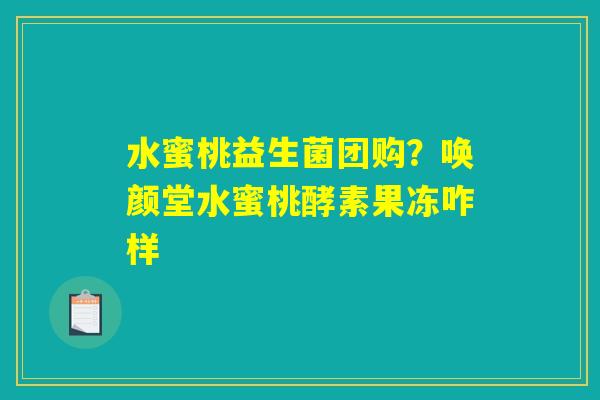 水蜜桃益生菌团购?唤颜堂水蜜桃酵素果冻咋样 水蜜桃益生菌团购?唤颜堂水蜜桃酵素果冻咋样