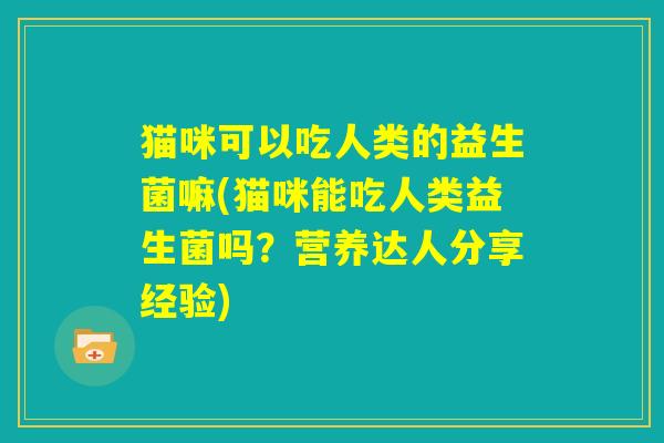 猫咪可以吃人类的益生菌嘛(猫咪能吃人类益生菌吗?营养达人分享经验) 猫咪可以吃人类的益生菌嘛(猫咪能吃人类益生菌吗?营养达人分享经验)