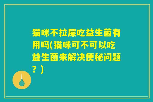 猫咪不拉屎吃益生菌有用吗(猫咪可不可以吃益生菌来解决便秘问题?) 猫咪不拉屎吃益生菌有用吗(猫咪可不可以吃益生菌来解决便秘问题?)