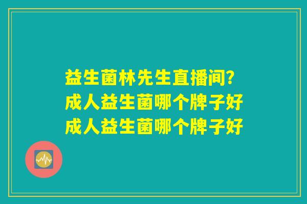 益生菌林先生直播间？成人益生菌哪个牌子好成人益生菌哪个牌子好