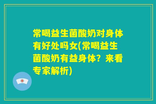 常喝益生菌酸奶对身体有好处吗女(常喝益生菌酸奶有益身体？来看专家解析)