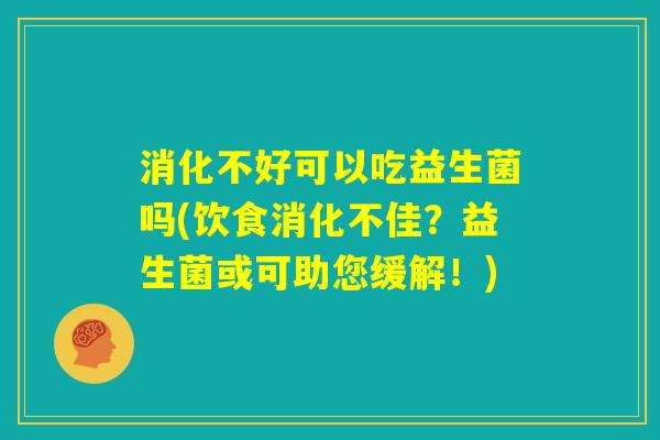 消化不好可以吃益生菌吗(饮食消化不佳？益生菌或可助您缓解！)