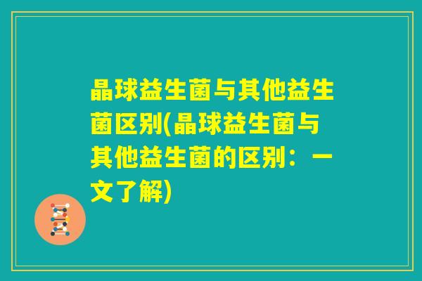 晶球益生菌与其他益生菌区别(晶球益生菌与其他益生菌的区别:一文了解) 晶球益生菌与其他益生菌区别(晶球益生菌与其他益生菌的区别:一文了解)