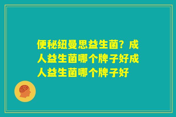 便秘纽曼思益生菌?成人益生菌哪个牌子好成人益生菌哪个牌子好 便秘纽曼思益生菌?成人益生菌哪个牌子好成人益生菌哪个牌子好