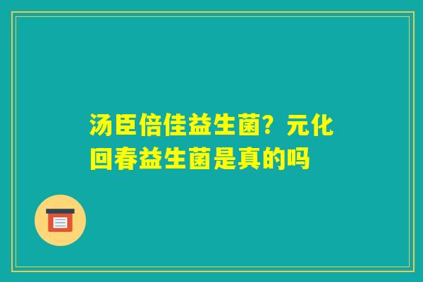 汤臣倍佳益生菌?元化回春益生菌是真的吗 汤臣倍佳益生菌?元化回春益生菌是真的吗
