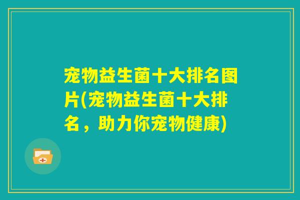 宠物益生菌十大排名图片(宠物益生菌十大排名,助力你宠物健康) 宠物益生菌十大排名图片(宠物益生菌十大排名,助力你宠物健康)
