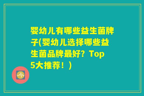 婴幼儿有哪些益生菌牌子(婴幼儿选择哪些益生菌品牌最好？Top5大推荐！)