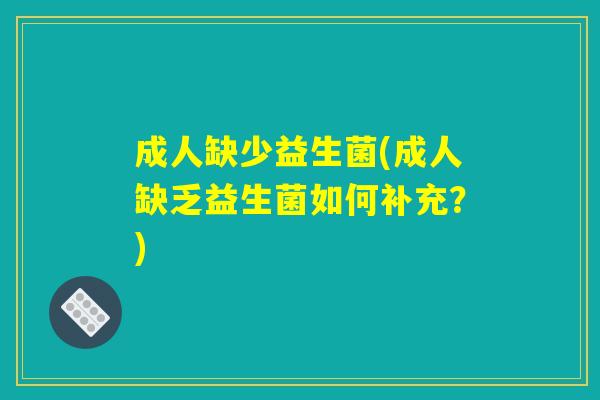 成人缺少益生菌(成人缺乏益生菌如何补充？)