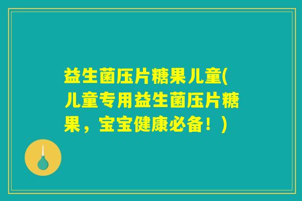 益生菌压片糖果儿童(儿童专用益生菌压片糖果,宝宝健康必备!) 益生菌压片糖果儿童(儿童专用益生菌压片糖果,宝宝健康必备!)