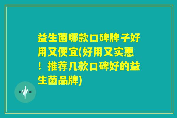 益生菌哪款口碑牌子好用又便宜(好用又实惠!推荐几款口碑好的益生菌品牌) 益生菌哪款口碑牌子好用又便宜(好用又实惠!推荐几款口碑好的益生菌品牌)