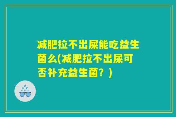 减肥拉不出屎能吃益生菌么(减肥拉不出屎可否补充益生菌？)