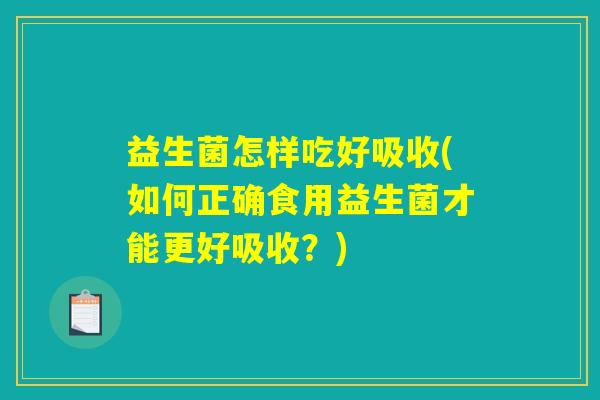 益生菌怎样吃好吸收(如何正确食用益生菌才能更好吸收?) 益生菌怎样吃好吸收(如何正确食用益生菌才能更好吸收?)