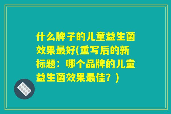 什么牌子的儿童益生菌效果最好(重写后的新标题：哪个品牌的儿童益生菌效果最佳？)