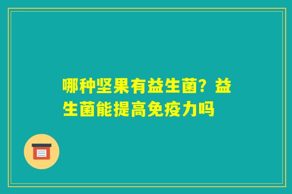 哪种坚果有益生菌?益生菌能提高免疫力吗 哪种坚果有益生菌?益生菌能提高免疫力吗