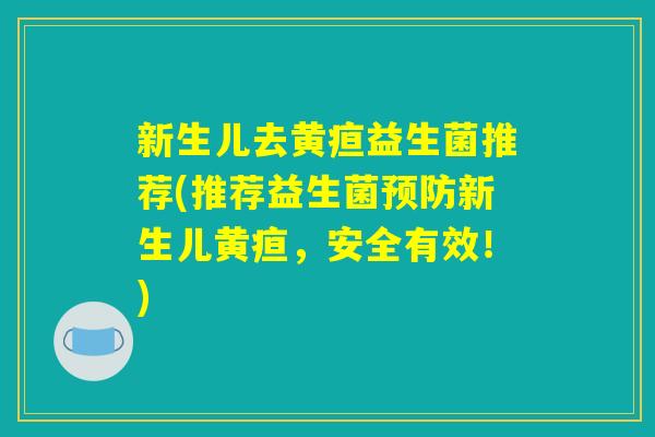 新生儿去黄疸益生菌推荐(推荐益生菌预防新生儿黄疸,安全有效!) 新生儿去黄疸益生菌推荐(推荐益生菌预防新生儿黄疸,安全有效!)