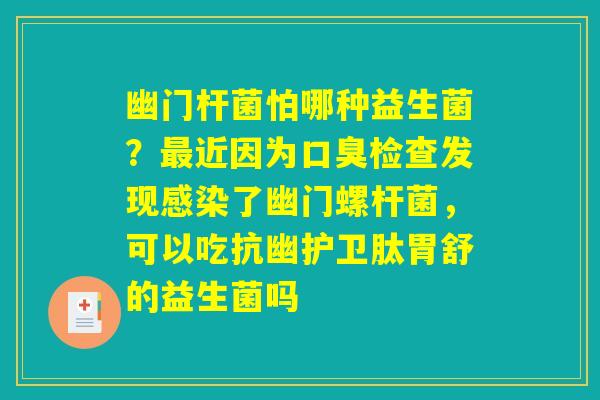 幽门杆菌怕哪种益生菌?最近因为口臭检查发现感染了幽门螺杆菌,可以吃抗幽护卫肽胃舒的益生菌吗 幽门杆菌怕哪种益生菌?最近因为口臭检查发现感染了幽门螺杆菌,可以吃抗幽护卫肽胃舒的益生菌吗