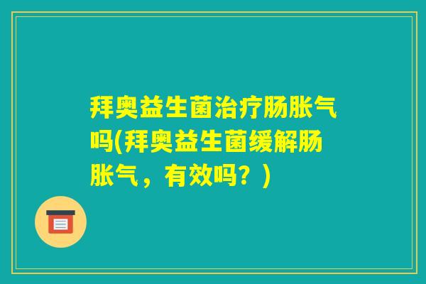 拜奥益生菌治疗肠胀气吗(拜奥益生菌缓解肠胀气,有效吗?) 拜奥益生菌治疗肠胀气吗(拜奥益生菌缓解肠胀气,有效吗?)