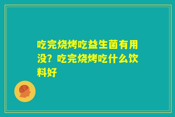 吃完烧烤吃益生菌有用没?吃完烧烤吃什么饮料好 吃完烧烤吃益生菌有用没?吃完烧烤吃什么饮料好