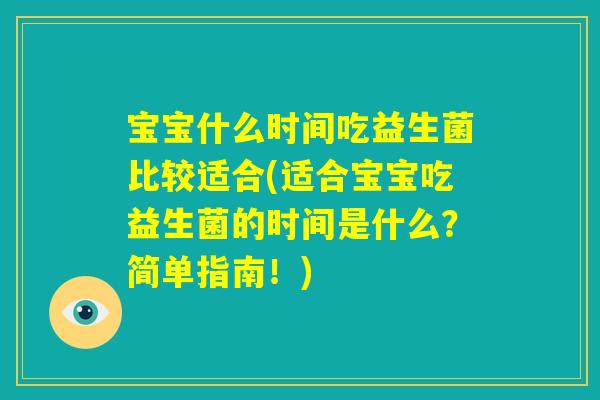 宝宝什么时间吃益生菌比较适合(适合宝宝吃益生菌的时间是什么？简单指南！)