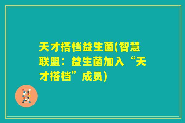 天才搭档益生菌(智慧联盟:益生菌加入“天才搭档”成员) 天才搭档益生菌(智慧联盟:益生菌加入“天才搭档”成员)