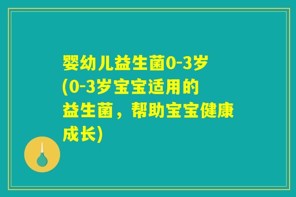 婴幼儿益生菌0-3岁(0-3岁宝宝适用的益生菌，帮助宝宝健康成长)