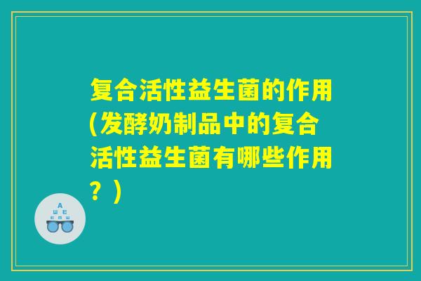 复合活性益生菌的作用(发酵奶制品中的复合活性益生菌有哪些作用？)