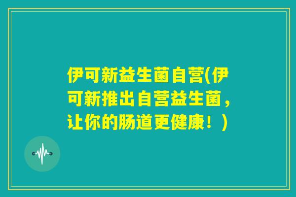 伊可新益生菌自营(伊可新推出自营益生菌，让你的肠道更健康！)