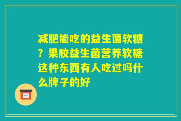 减肥能吃的益生菌软糖？果胶益生菌营养软糖这种东西有人吃过吗什么牌子的好
