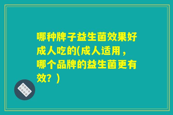 哪种牌子益生菌效果好成人吃的(成人适用,哪个品牌的益生菌更有效?) 哪种牌子益生菌效果好成人吃的(成人适用,哪个品牌的益生菌更有效?)