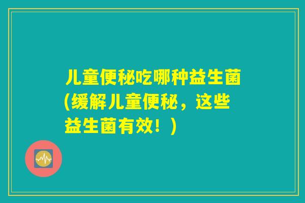 儿童便秘吃哪种益生菌(缓解儿童便秘，这些益生菌有效！)