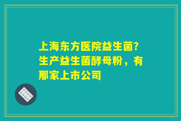 上海东方医院益生菌?生产益生菌酵母粉,有那家上市公司 上海东方医院益生菌?生产益生菌酵母粉,有那家上市公司