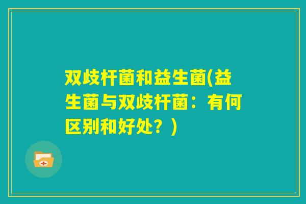 双歧杆菌和益生菌(益生菌与双歧杆菌:有何区别和好处?) 双歧杆菌和益生菌(益生菌与双歧杆菌:有何区别和好处?)