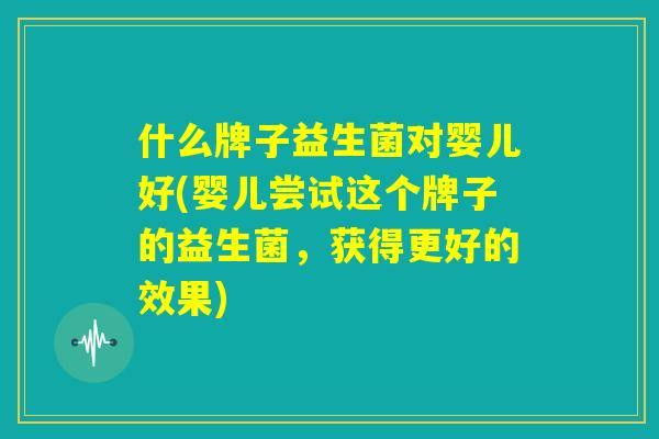 什么牌子益生菌对婴儿好(婴儿尝试这个牌子的益生菌,获得更好的效果) 什么牌子益生菌对婴儿好(婴儿尝试这个牌子的益生菌,获得更好的效果)