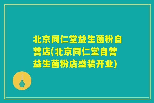 北京同仁堂益生菌粉自营店(北京同仁堂自营益生菌粉店盛装开业)