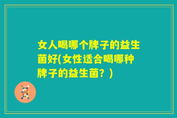 女人喝哪个牌子的益生菌好(女性适合喝哪种牌子的益生菌？)