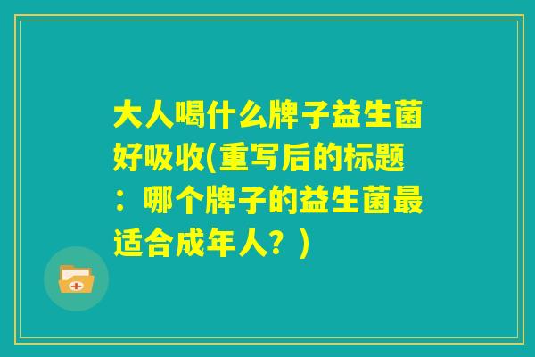 大人喝什么牌子益生菌好吸收(重写后的标题:哪个牌子的益生菌最适合成年人?) 大人喝什么牌子益生菌好吸收(重写后的标题:哪个牌子的益生菌最适合成年人?)