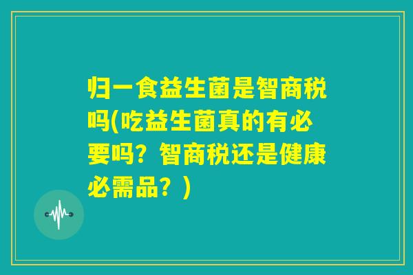 归一食益生菌是智商税吗(吃益生菌真的有必要吗?智商税还是健康必需品?) 归一食益生菌是智商税吗(吃益生菌真的有必要吗?智商税还是健康必需品?)