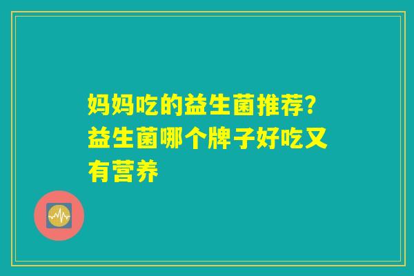 妈妈吃的益生菌推荐?益生菌哪个牌子好吃又有营养 妈妈吃的益生菌推荐?益生菌哪个牌子好吃又有营养