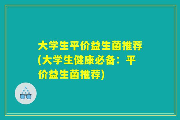 大学生平价益生菌推荐(大学生健康必备:平价益生菌推荐) 大学生平价益生菌推荐(大学生健康必备:平价益生菌推荐)