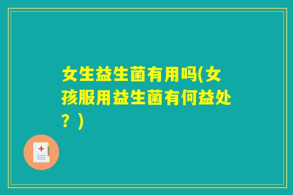女生益生菌有用吗(女孩服用益生菌有何益处?) 女生益生菌有用吗(女孩服用益生菌有何益处?)
