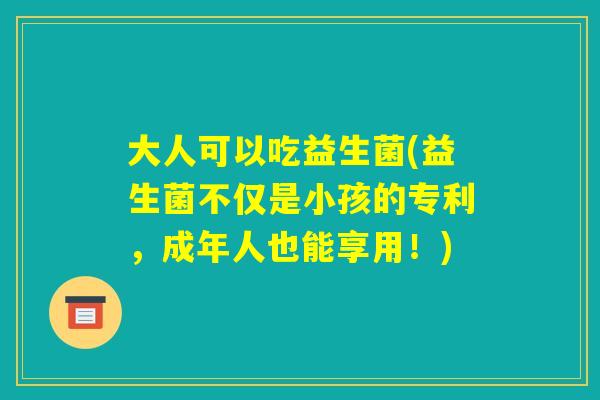 大人可以吃益生菌(益生菌不仅是小孩的专利,成年人也能享用!) 大人可以吃益生菌(益生菌不仅是小孩的专利,成年人也能享用!)