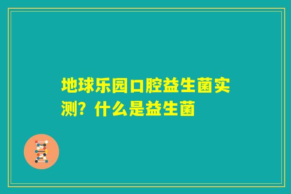 地球乐园口腔益生菌实测？什么是益生菌